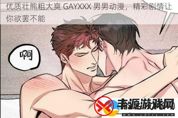 优质壮熊粗大爽GAYXXX男男动漫精彩剧情让你欲罢不能